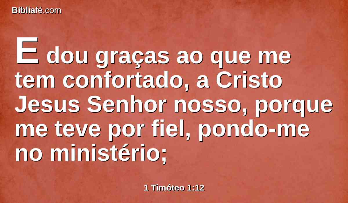E dou graças ao que me tem confortado, a Cristo Jesus Senhor nosso, porque me teve por fiel, pondo-me no ministério;