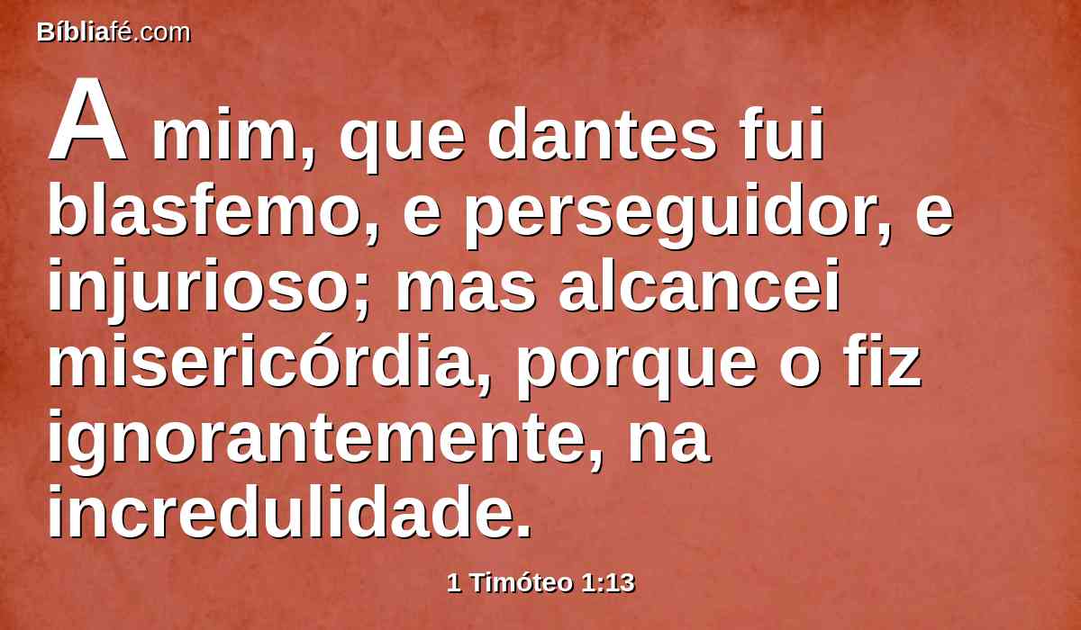 A mim, que dantes fui blasfemo, e perseguidor, e injurioso; mas alcancei misericórdia, porque o fiz ignorantemente, na incredulidade.