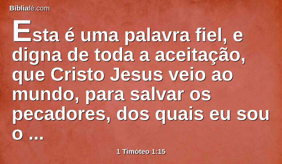 Esta é uma palavra fiel, e digna de toda a aceitação, que Cristo Jesus veio ao mundo, para salvar os pecadores, dos quais eu sou o principal.