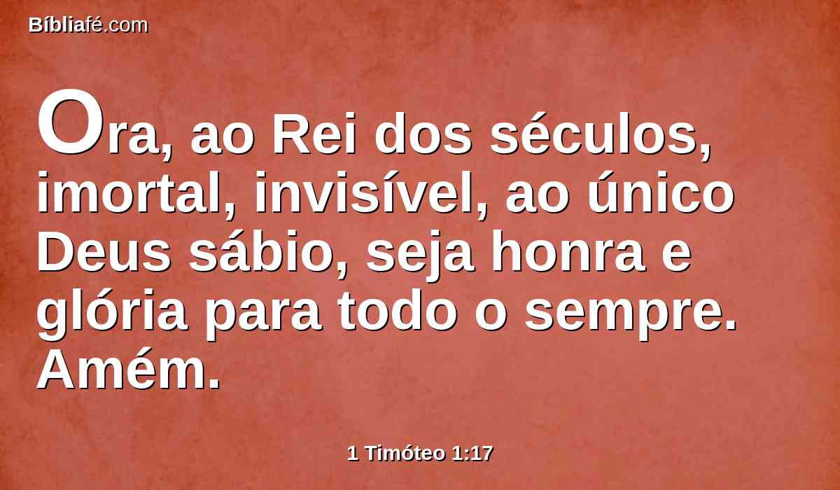 Ora, ao Rei dos séculos, imortal, invisível, ao único Deus sábio, seja honra e glória para todo o sempre. Amém.