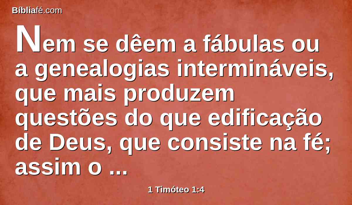 Nem se dêem a fábulas ou a genealogias intermináveis, que mais produzem questões do que edificação de Deus, que consiste na fé; assim o faço agora.