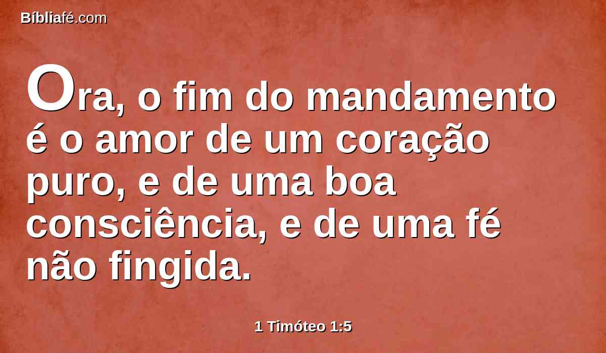 Ora, o fim do mandamento é o amor de um coração puro, e de uma boa consciência, e de uma fé não fingida.