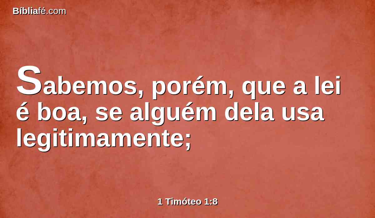 Sabemos, porém, que a lei é boa, se alguém dela usa legitimamente;
