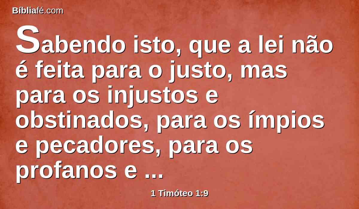Sabendo isto, que a lei não é feita para o justo, mas para os injustos e obstinados, para os ímpios e pecadores, para os profanos e irreligiosos, para os parricidas e matricidas, para os homicidas,