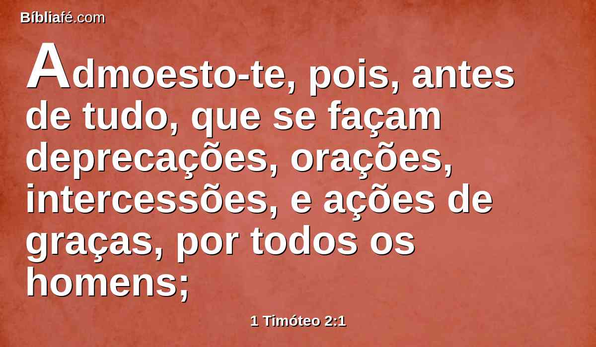 Admoesto-te, pois, antes de tudo, que se façam deprecações, orações, intercessões, e ações de graças, por todos os homens;