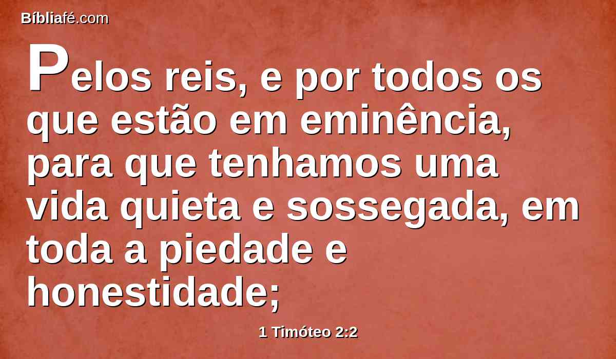 Pelos reis, e por todos os que estão em eminência, para que tenhamos uma vida quieta e sossegada, em toda a piedade e honestidade;