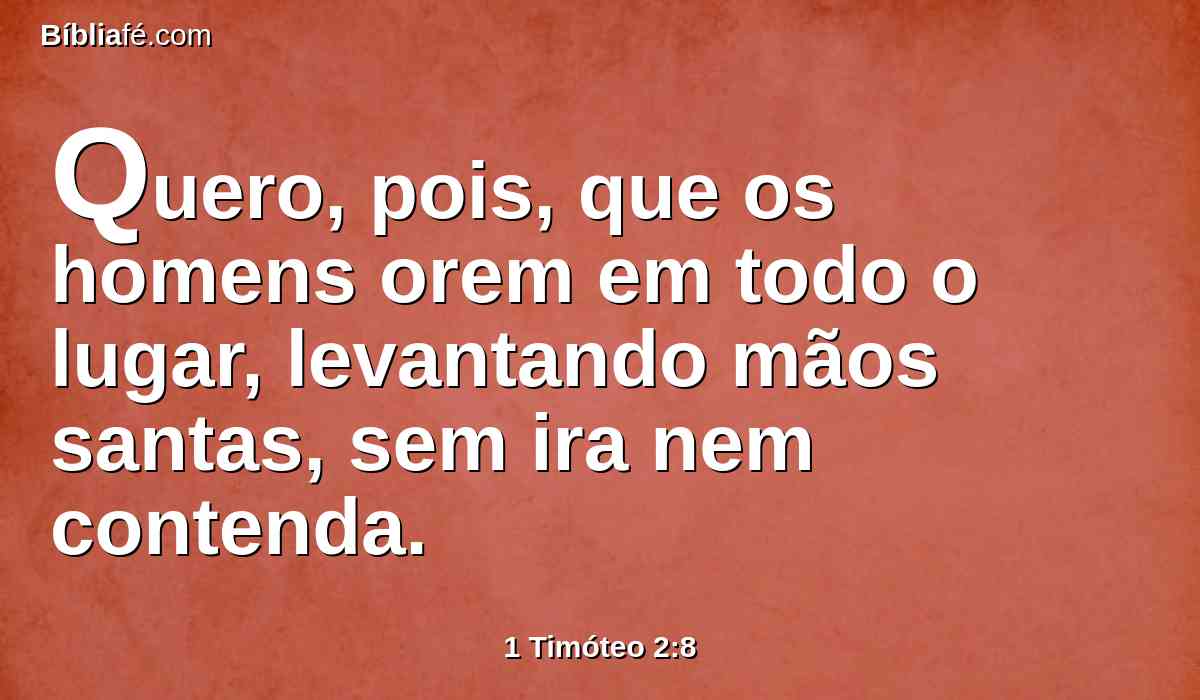 Quero, pois, que os homens orem em todo o lugar, levantando mãos santas, sem ira nem contenda.