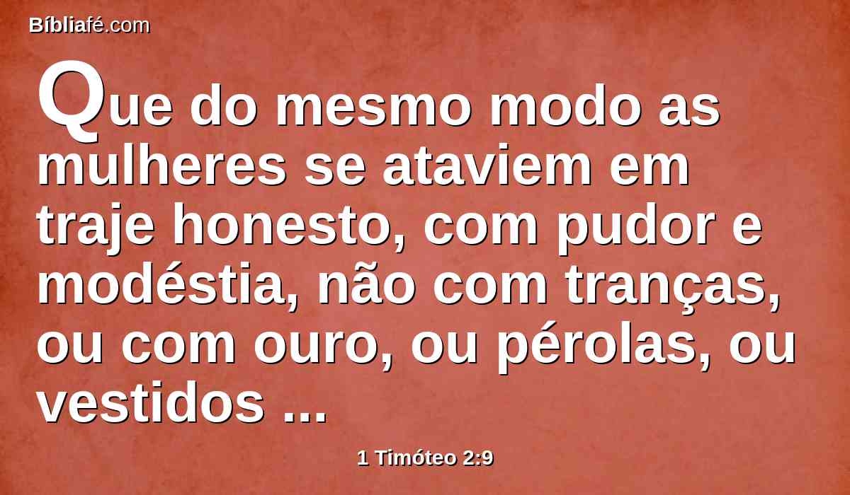 Que do mesmo modo as mulheres se ataviem em traje honesto, com pudor e modéstia, não com tranças, ou com ouro, ou pérolas, ou vestidos preciosos,