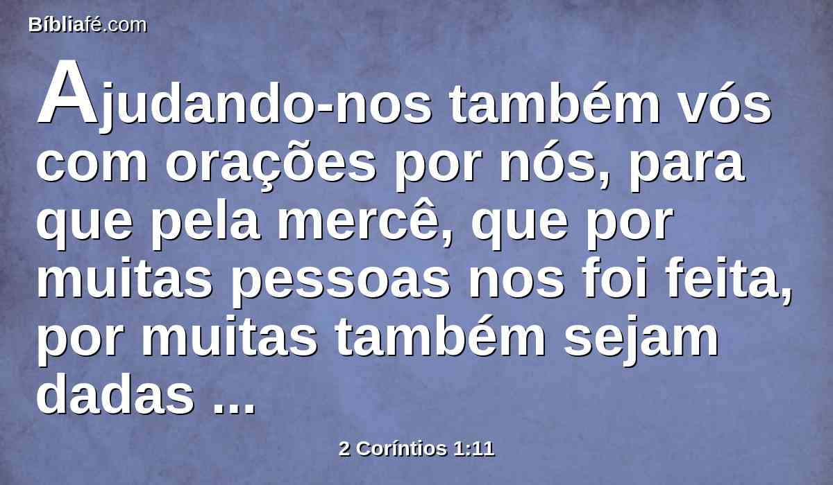 Ajudando-nos também vós com orações por nós, para que pela mercê, que por muitas pessoas nos foi feita, por muitas também sejam dadas graças a nosso respeito.