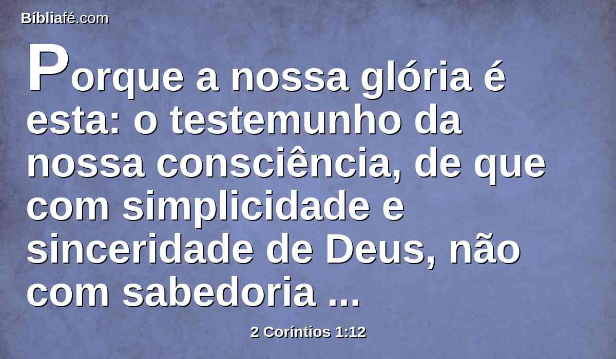 Porque a nossa glória é esta: o testemunho da nossa consciência, de que com simplicidade e sinceridade de Deus, não com sabedoria carnal, mas na graça de Deus, temos vivido no mundo, e de modo particular convosco.
