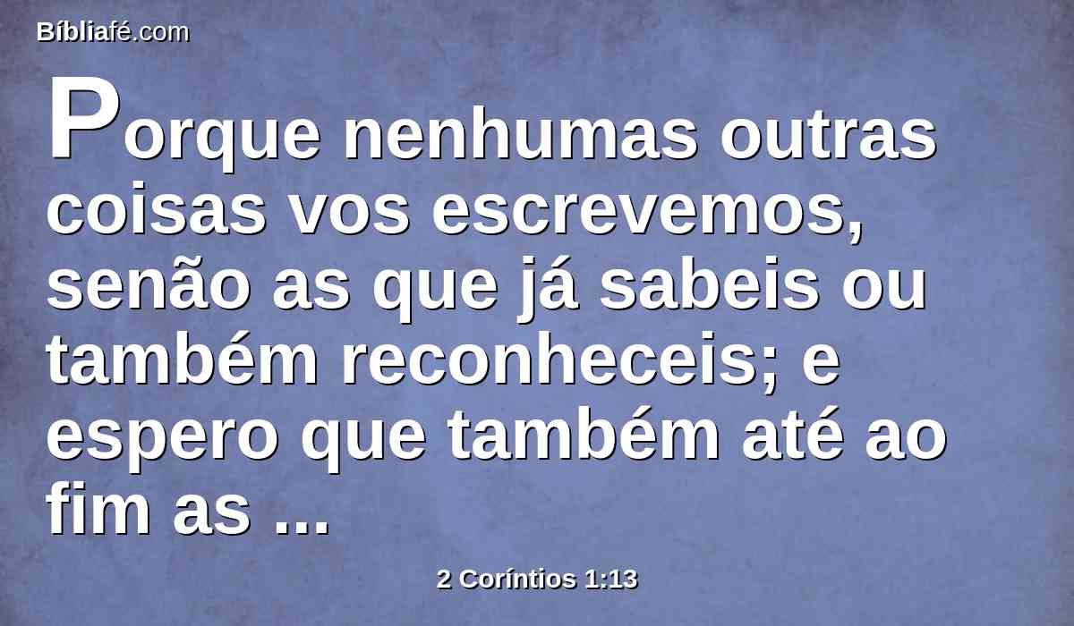 Porque nenhumas outras coisas vos escrevemos, senão as que já sabeis ou também reconheceis; e espero que também até ao fim as reconhecereis.