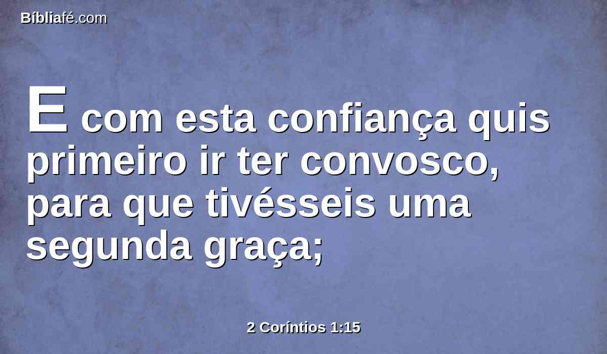 E com esta confiança quis primeiro ir ter convosco, para que tivésseis uma segunda graça;