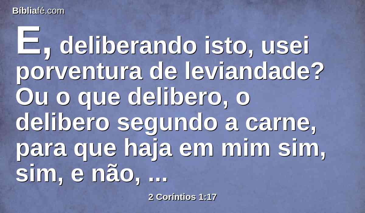 E, deliberando isto, usei porventura de leviandade? Ou o que delibero, o delibero segundo a carne, para que haja em mim sim, sim, e não, não?