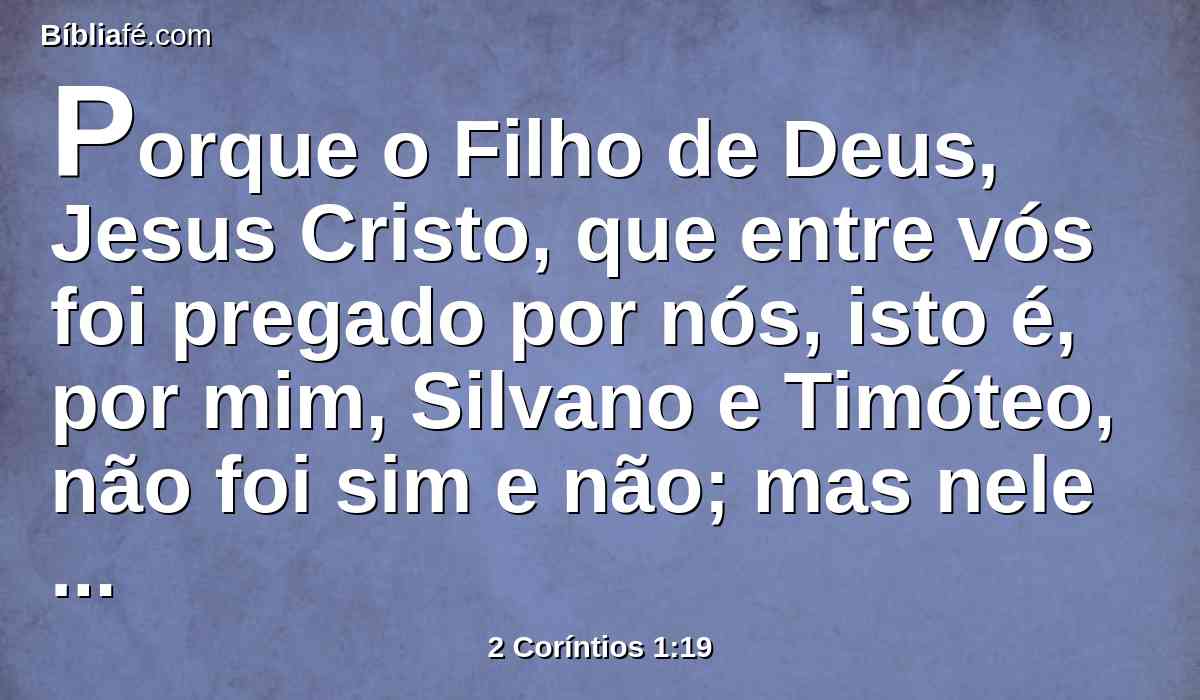 Porque o Filho de Deus, Jesus Cristo, que entre vós foi pregado por nós, isto é, por mim, Silvano e Timóteo, não foi sim e não; mas nele houve sim.