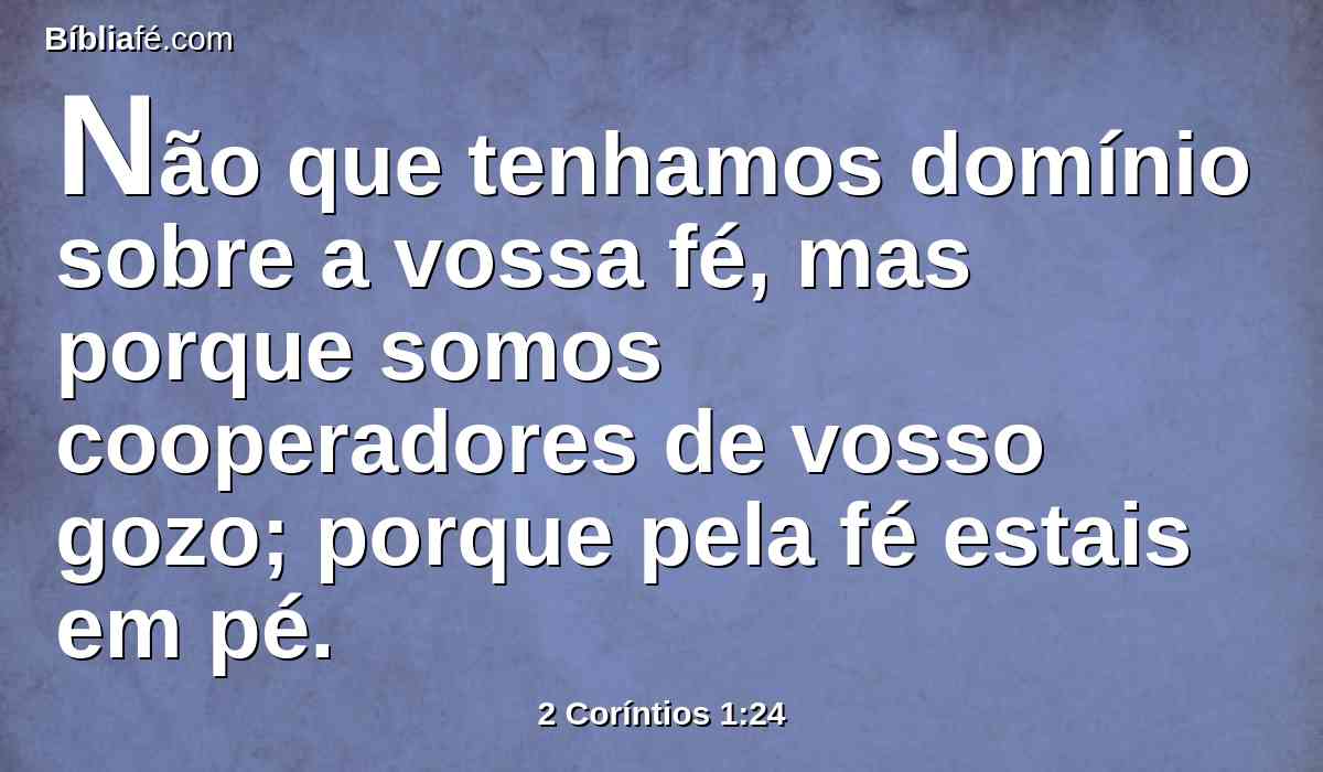 Não que tenhamos domínio sobre a vossa fé, mas porque somos cooperadores de vosso gozo; porque pela fé estais em pé.