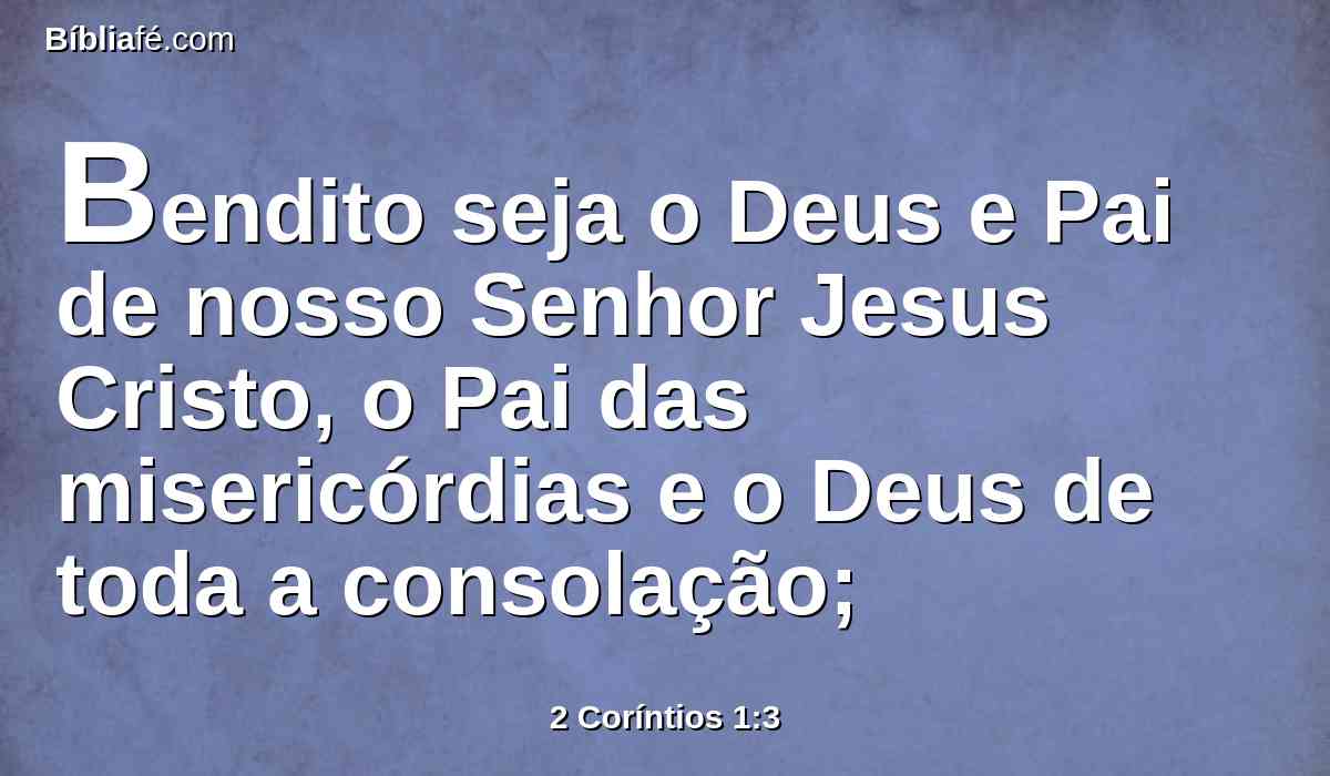 Bendito seja o Deus e Pai de nosso Senhor Jesus Cristo, o Pai das misericórdias e o Deus de toda a consolação;