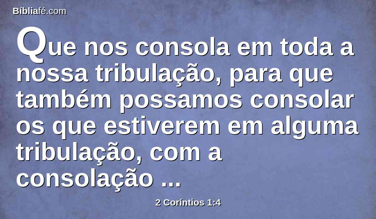 Que nos consola em toda a nossa tribulação, para que também possamos consolar os que estiverem em alguma tribulação, com a consolação com que nós mesmos somos consolados por Deus.