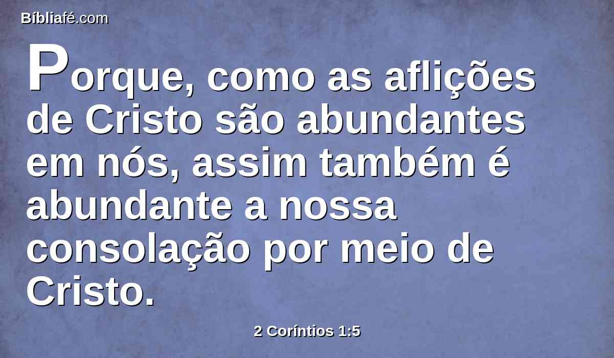 Porque, como as aflições de Cristo são abundantes em nós, assim também é abundante a nossa consolação por meio de Cristo.