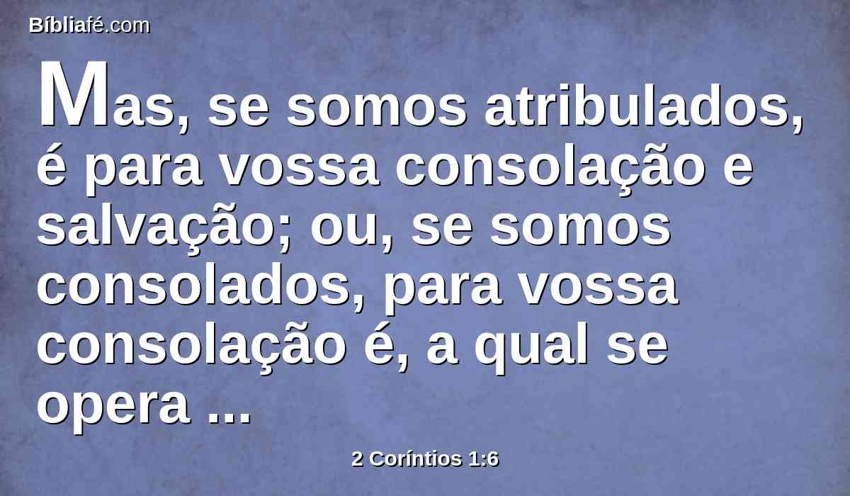Mas, se somos atribulados, é para vossa consolação e salvação; ou, se somos consolados, para vossa consolação é, a qual se opera suportando com paciência as mesmas aflições que nós também padecemos;