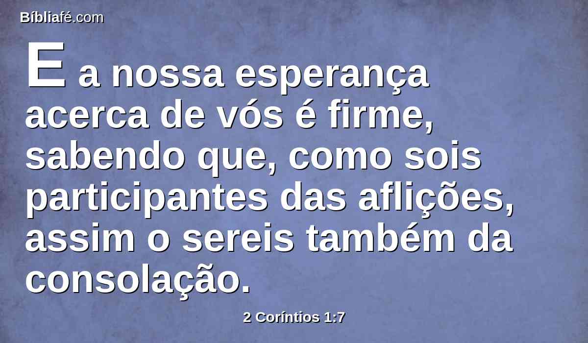 E a nossa esperança acerca de vós é firme, sabendo que, como sois participantes das aflições, assim o sereis também da consolação.