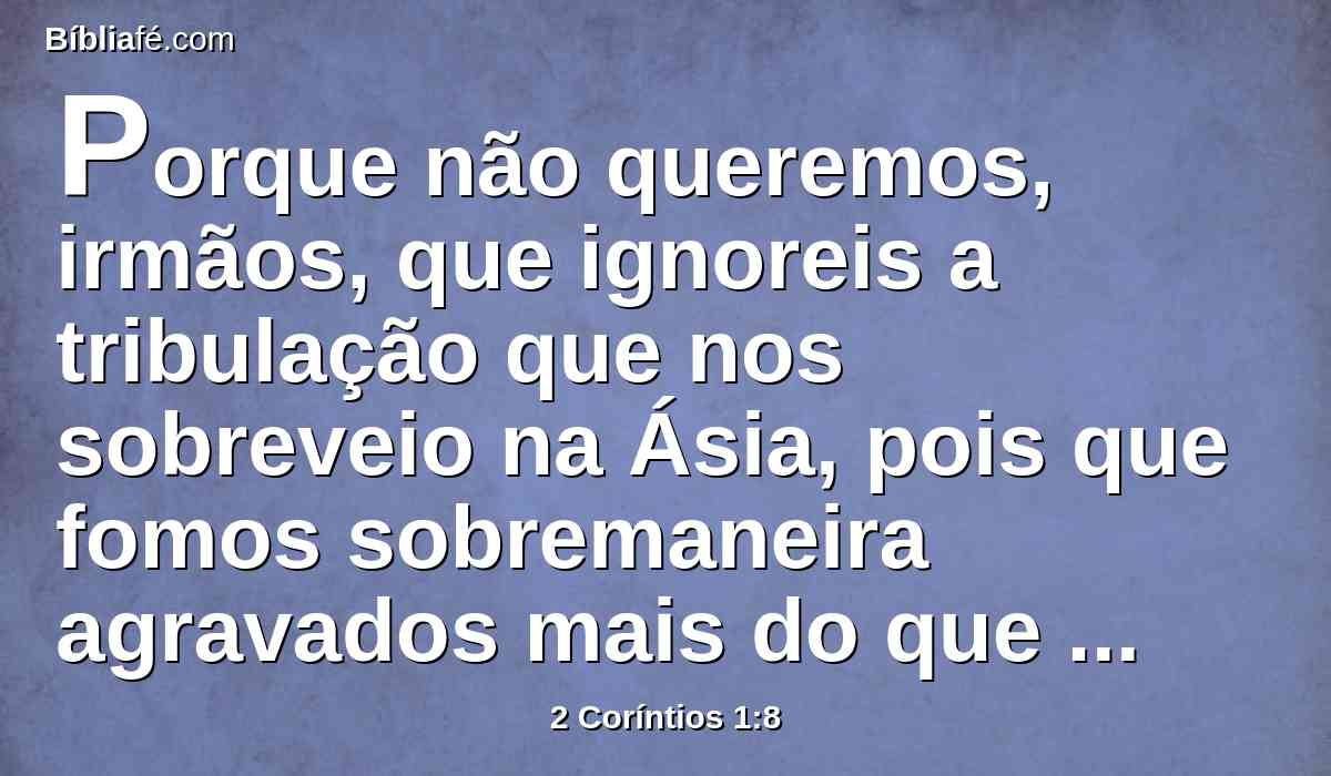 Porque não queremos, irmãos, que ignoreis a tribulação que nos sobreveio na Ásia, pois que fomos sobremaneira agravados mais do que podíamos suportar, de modo tal que até da vida desesperamos.