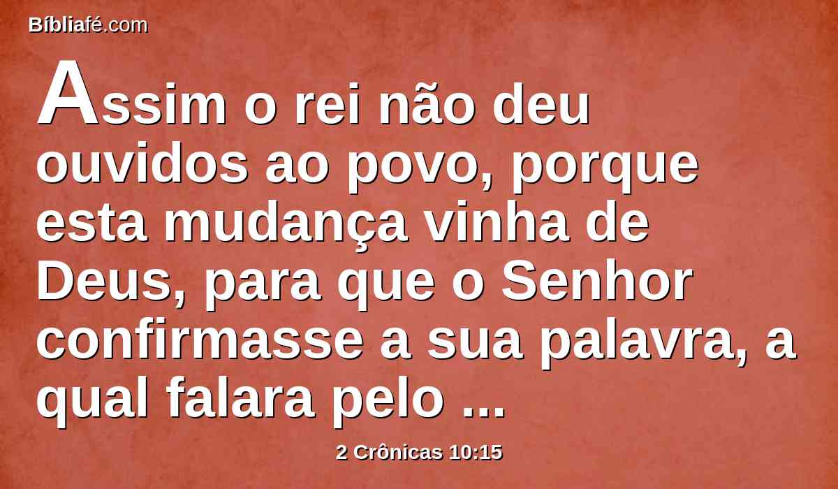 Assim o rei não deu ouvidos ao povo, porque esta mudança vinha de Deus, para que o Senhor confirmasse a sua palavra, a qual falara pelo ministério de Aías, o silonita, a Jeroboão, filho de Nebate.