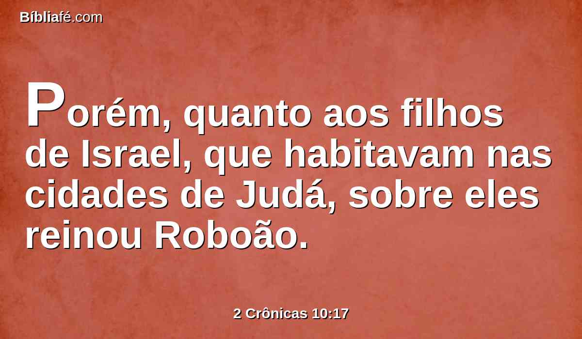 Porém, quanto aos filhos de Israel, que habitavam nas cidades de Judá, sobre eles reinou Roboão.