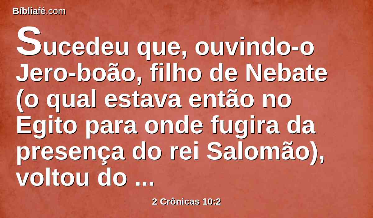 Sucedeu que, ouvindo-o Jero-boão, filho de Nebate (o qual estava então no Egito para onde fugira da presença do rei Salomão), voltou do Egito,