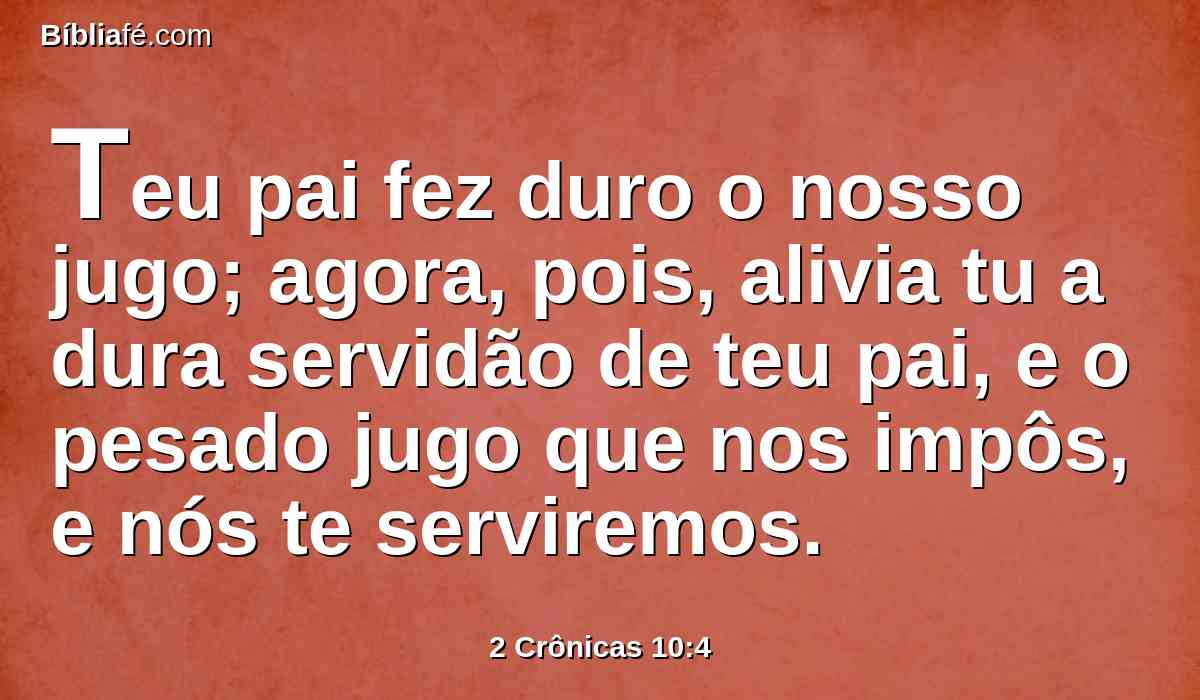 Teu pai fez duro o nosso jugo; agora, pois, alivia tu a dura servidão de teu pai, e o pesado jugo que nos impôs, e nós te serviremos.