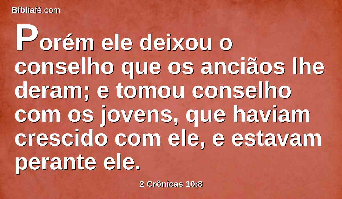 Porém ele deixou o conselho que os anciãos lhe deram; e tomou conselho com os jovens, que haviam crescido com ele, e estavam perante ele.