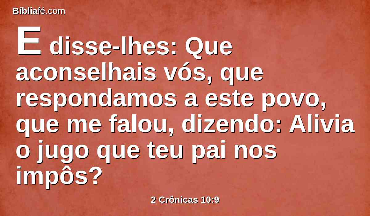 E disse-lhes: Que aconselhais vós, que respondamos a este povo, que me falou, dizendo: Alivia o jugo que teu pai nos impôs?