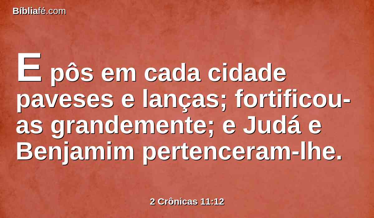 E pôs em cada cidade paveses e lanças; fortificou-as grandemente; e Judá e Benjamim pertenceram-lhe.