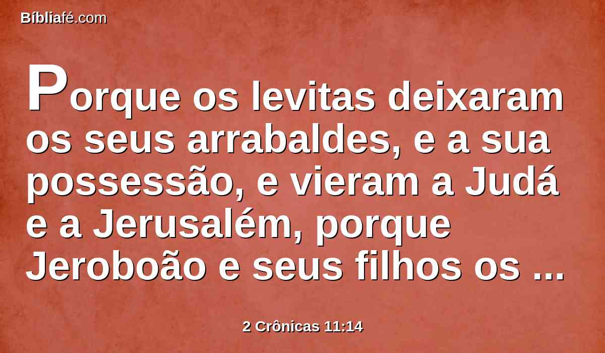 Porque os levitas deixaram os seus arrabaldes, e a sua possessão, e vieram a Judá e a Jerusalém, porque Jeroboão e seus filhos os lançaram fora para que não ministrassem ao Senhor.