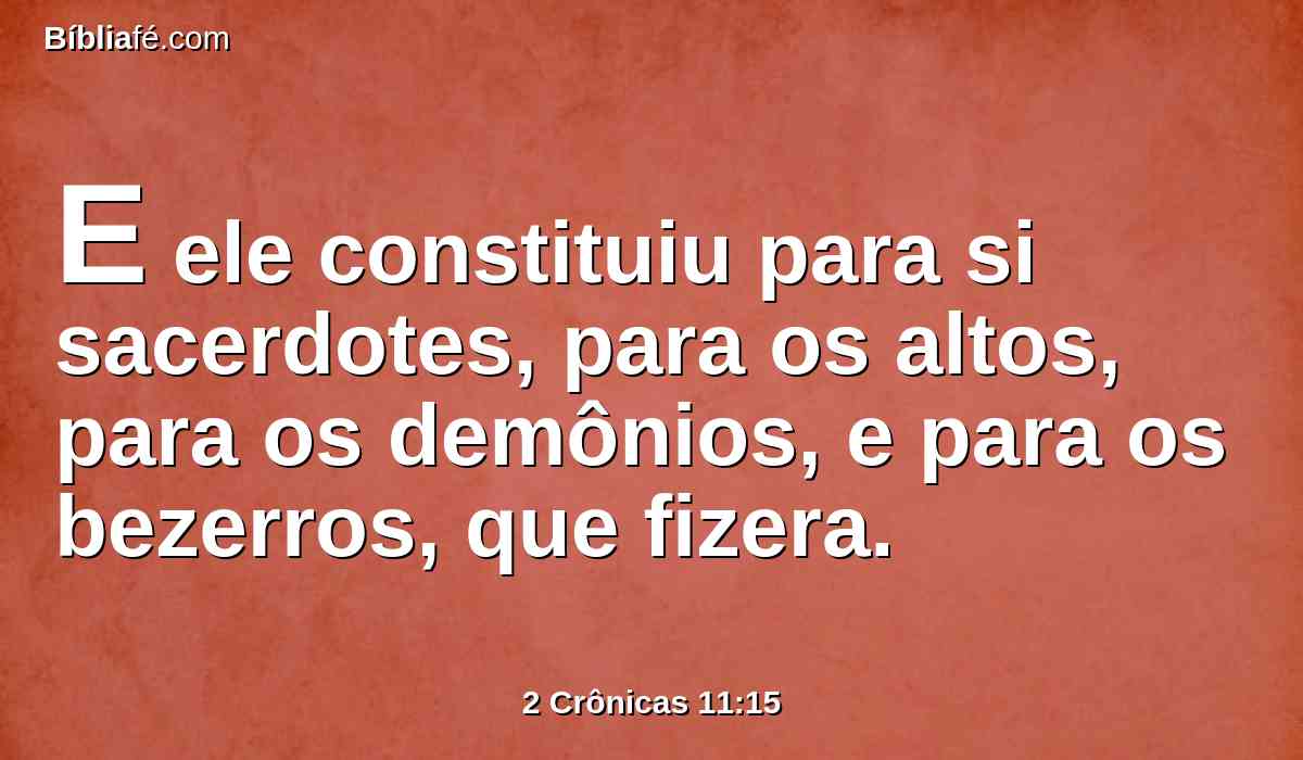 E ele constituiu para si sacerdotes, para os altos, para os demônios, e para os bezerros, que fizera.