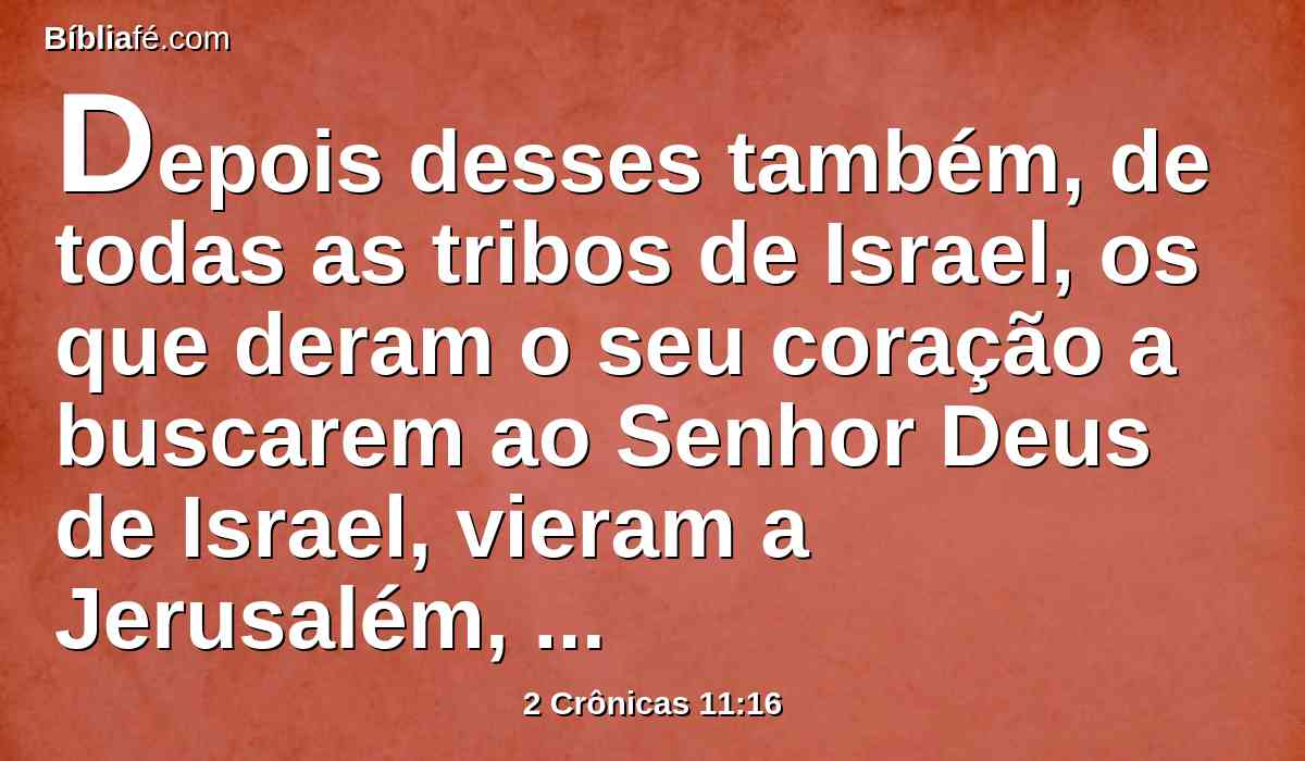 Depois desses também, de todas as tribos de Israel, os que deram o seu coração a buscarem ao Senhor Deus de Israel, vieram a Jerusalém, para oferecerem sacrifícios ao Senhor Deus de seus pais.