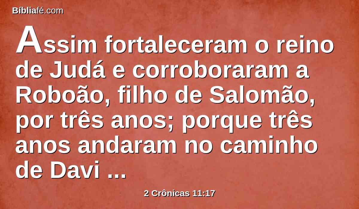 Assim fortaleceram o reino de Judá e corroboraram a Roboão, filho de Salomão, por três anos; porque três anos andaram no caminho de Davi e Salomão.