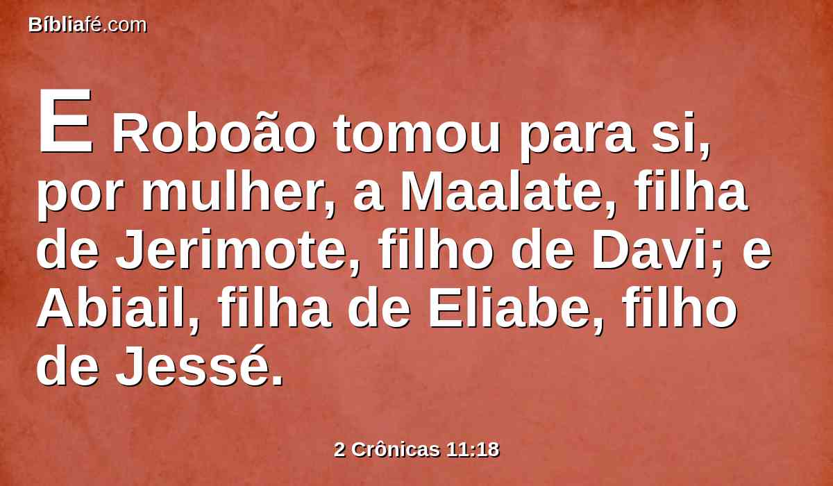 E Roboão tomou para si, por mulher, a Maalate, filha de Jerimote, filho de Davi; e Abiail, filha de Eliabe, filho de Jessé.