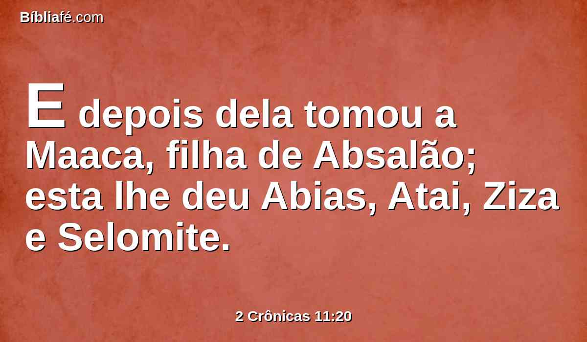E depois dela tomou a Maaca, filha de Absalão; esta lhe deu Abias, Atai, Ziza e Selomite.