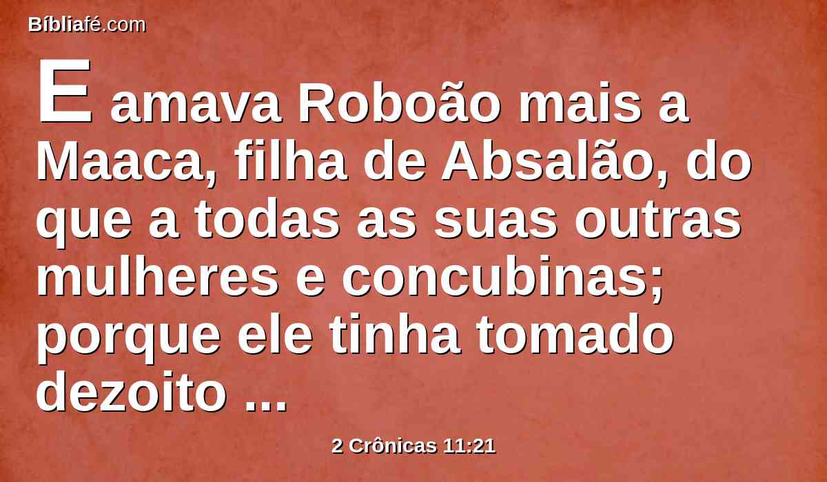 E amava Roboão mais a Maaca, filha de Absalão, do que a todas as suas outras mulheres e concubinas; porque ele tinha tomado dezoito mulheres, e sessenta concubinas; e gerou vinte e oito filhos, e sessenta filhas.