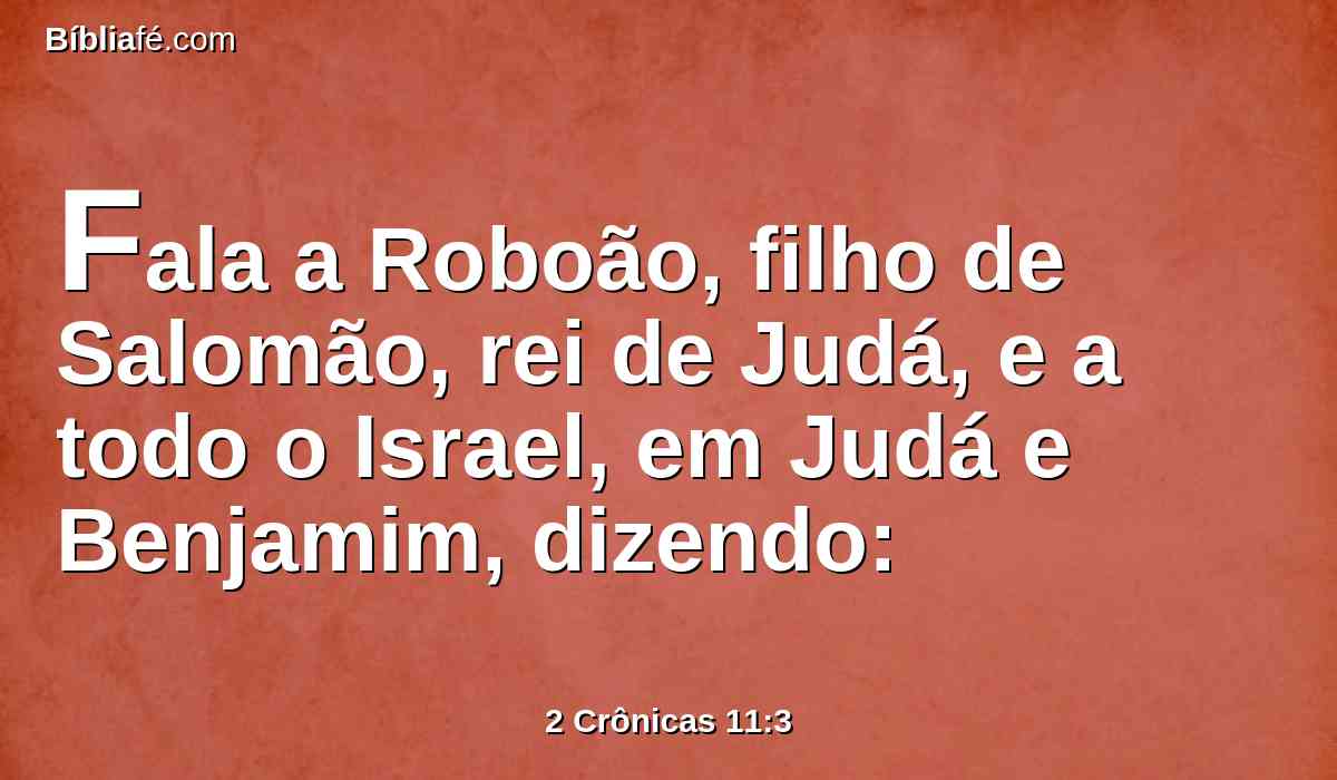 Fala a Roboão, filho de Salomão, rei de Judá, e a todo o Israel, em Judá e Benjamim, dizendo: