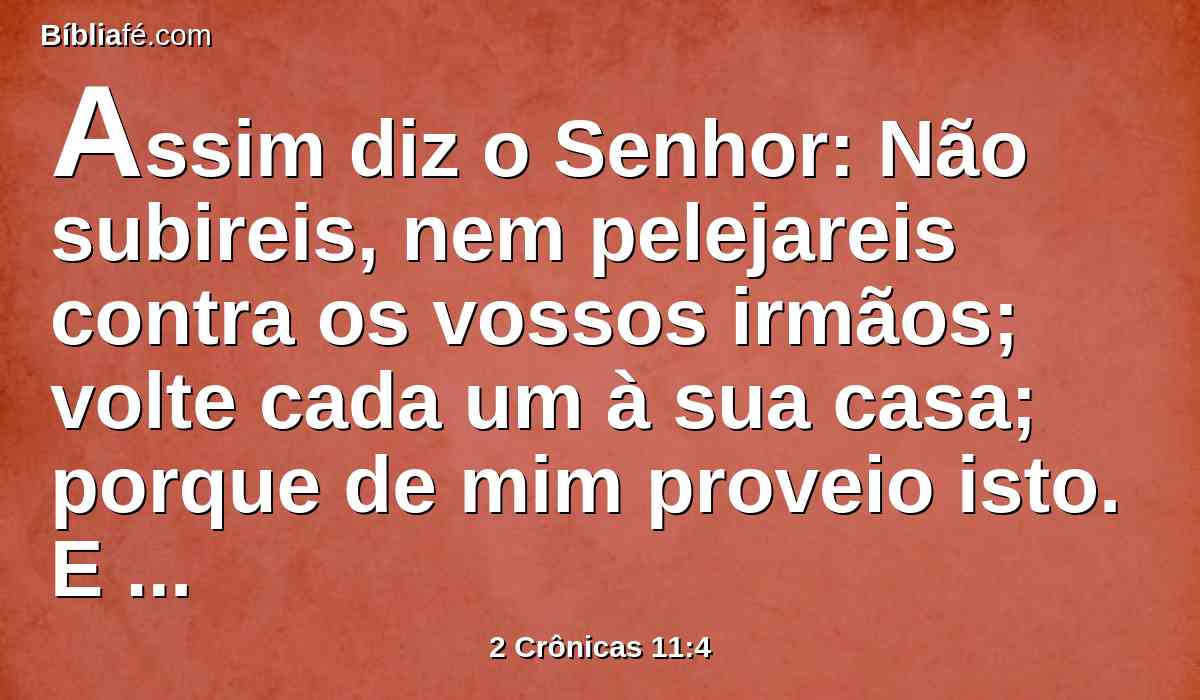 Assim diz o Senhor: Não subireis, nem pelejareis contra os vossos irmãos; volte cada um à sua casa; porque de mim proveio isto. E ouviram as palavras do Senhor, e desistiram de ir contra Jeroboão.