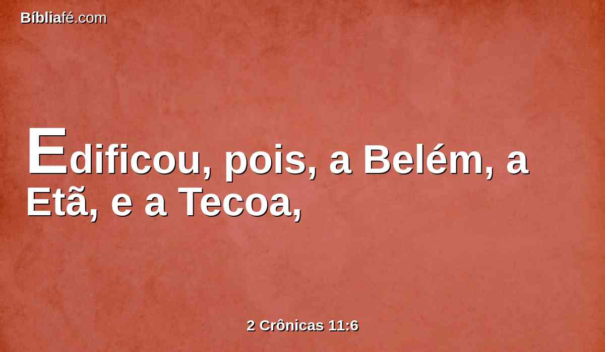 Edificou, pois, a Belém, a Etã, e a Tecoa,