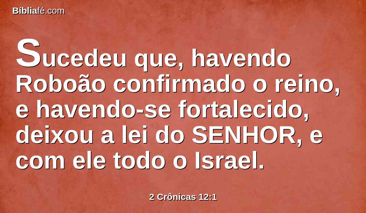 Sucedeu que, havendo Roboão confirmado o reino, e havendo-se fortalecido, deixou a lei do SENHOR, e com ele todo o Israel.