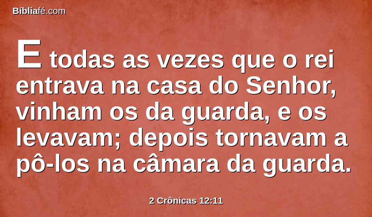 E todas as vezes que o rei entrava na casa do Senhor, vinham os da guarda, e os levavam; depois tornavam a pô-los na câmara da guarda.