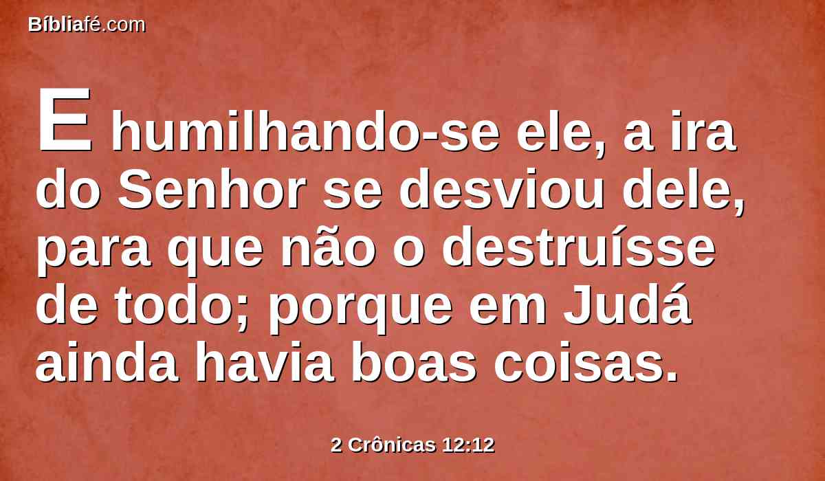E humilhando-se ele, a ira do Senhor se desviou dele, para que não o destruísse de todo; porque em Judá ainda havia boas coisas.
