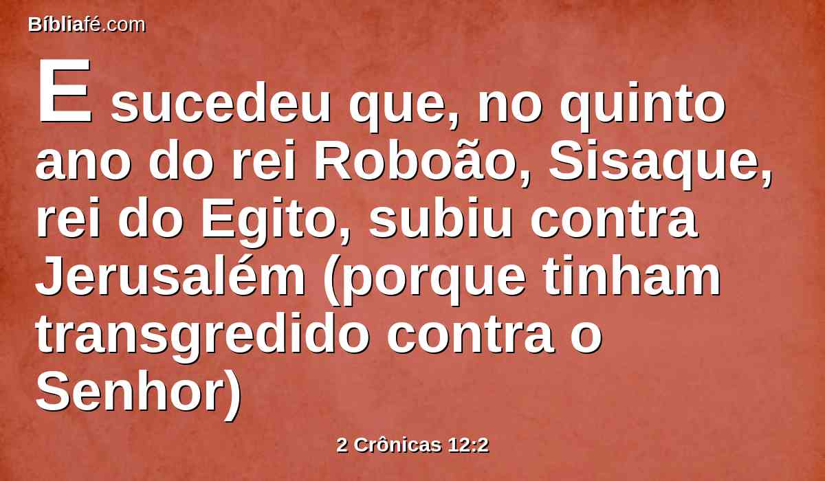 E sucedeu que, no quinto ano do rei Roboão, Sisaque, rei do Egito, subiu contra Jerusalém (porque tinham transgredido contra o Senhor)