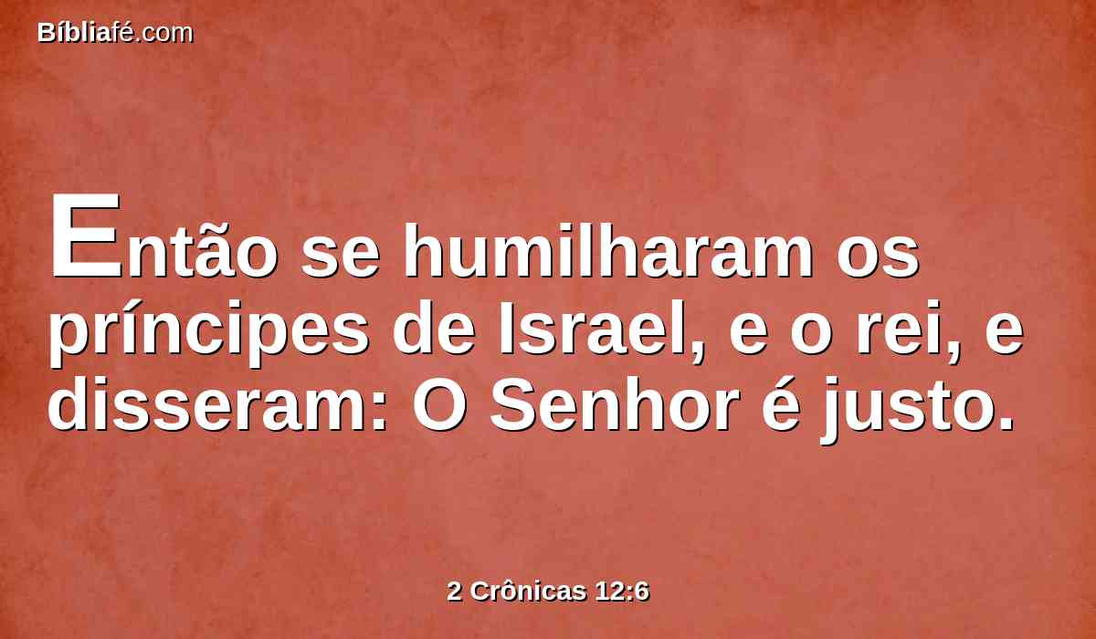 Então se humilharam os príncipes de Israel, e o rei, e disseram: O Senhor é justo.