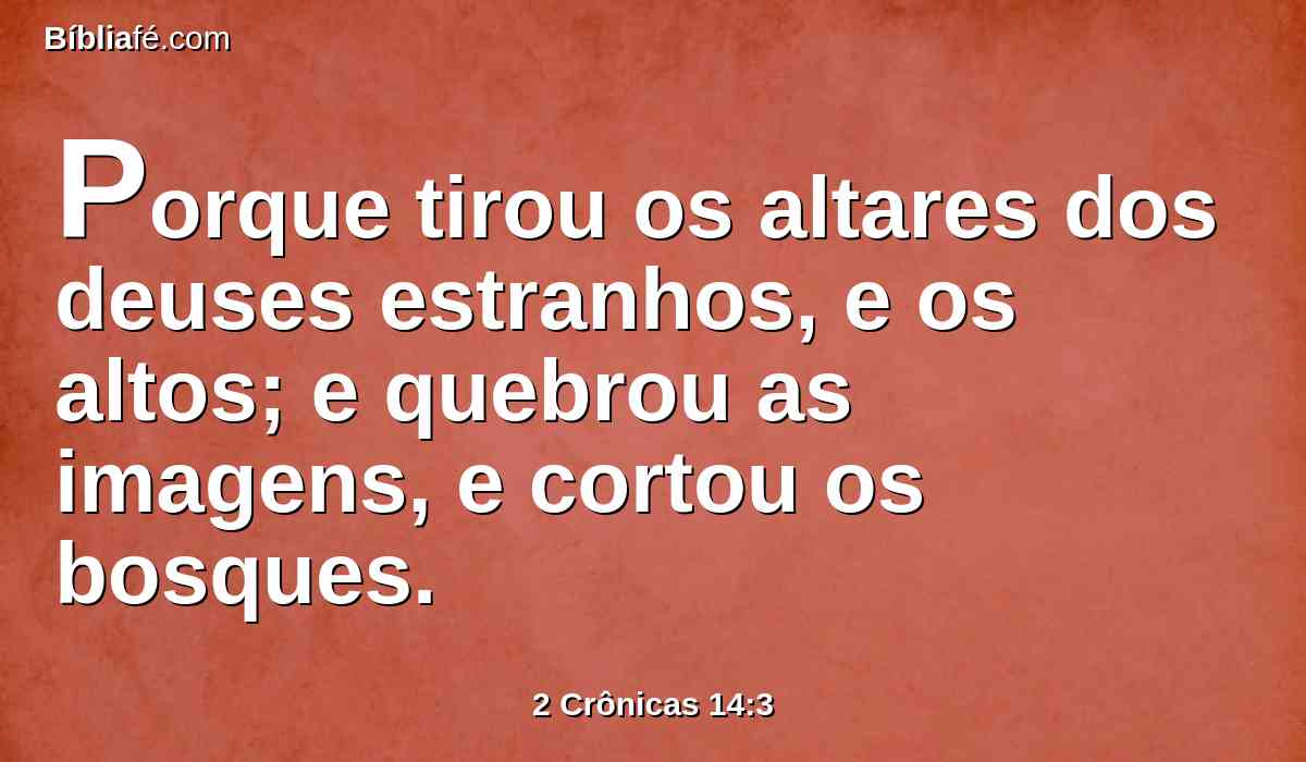 Porque tirou os altares dos deuses estranhos, e os altos; e quebrou as imagens, e cortou os bosques.