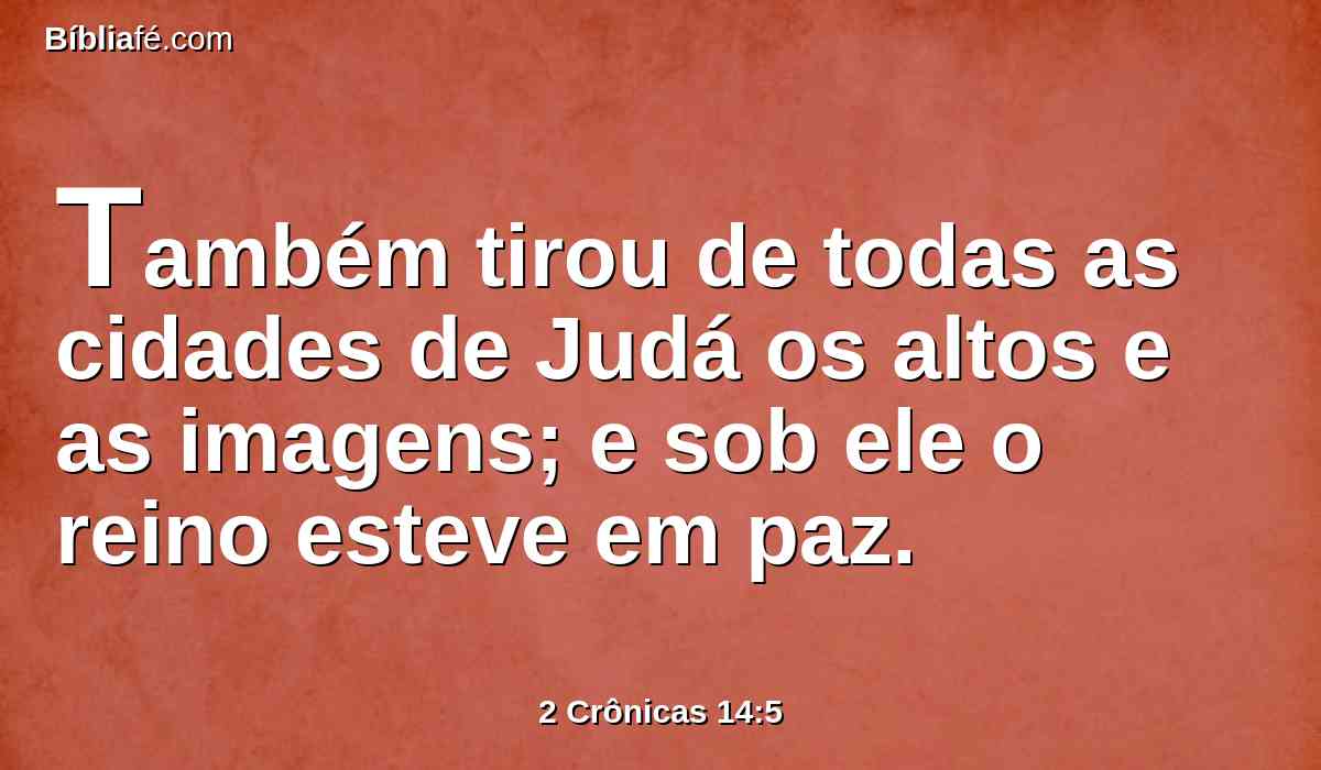 Também tirou de todas as cidades de Judá os altos e as imagens; e sob ele o reino esteve em paz.