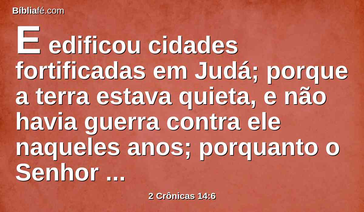 E edificou cidades fortificadas em Judá; porque a terra estava quieta, e não havia guerra contra ele naqueles anos; porquanto o Senhor lhe dera repouso.